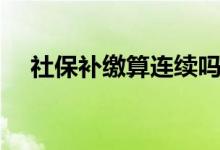 社保补缴算连续吗 社保可以补缴多少年 