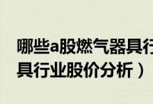 哪些a股燃气器具行业个股受益（今日燃气器具行业股价分析）