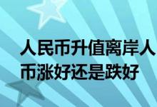 人民币升值离岸人民币是涨还是跌 离岸人民币涨好还是跌好