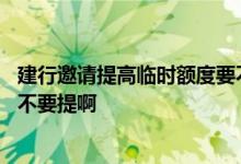 建行邀请提高临时额度要不要提高 建行邀请提升临时额度要不要提啊
