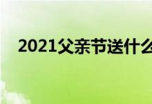 2021父亲节送什么好（最佳礼物排行榜）