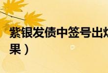 紫银发债中签号出炉（紫银银行可转债中签结果）