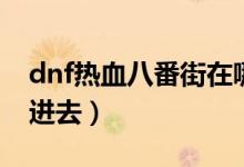 dnf热血八番街在哪里（dnf热血八番街怎么进去）