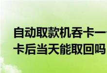自动取款机吞卡一个月还能取回吗 取款机吞卡后当天能取回吗