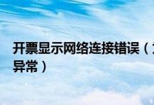 开票显示网络连接错误（为什么网上认证发票提示网络连接异常）
