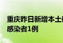 重庆昨日新增本土确诊病例3例、本土无症状感染者1例