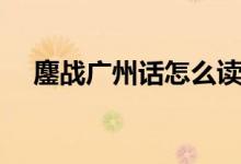 鏖战广州话怎么读（鏖字广州话怎么读）