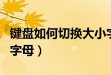键盘如何切换大小字母（键盘如何切换大小写字母）