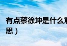 有点蔡徐坤是什么意思（你很蔡徐坤是什么意思）