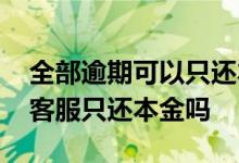 全部逾期可以只还本金吗 逾期两年可以联系客服只还本金吗
