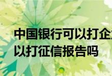 中国银行可以打企业征信报告吗 中国银行可以打征信报告吗