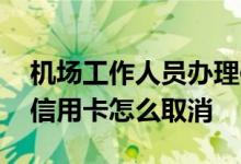 机场工作人员办理信用卡怎么取消 机场办的信用卡怎么取消