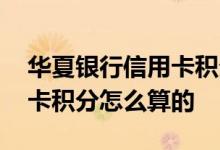 华夏银行信用卡积分怎么算的 华夏银行信用卡积分怎么算的