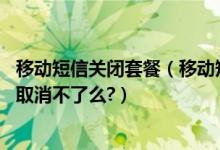 移动短信关闭套餐（移动短信中的套餐及固定费是什么意思,取消不了么?）
