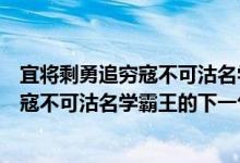 宜将剩勇追穷寇不可沽名学霸王的霸王出自（宜将剩勇追穷寇不可沽名学霸王的下一句急！！！）