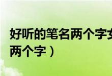 好听的笔名两个字女生（写小说用的笔名女生两个字）