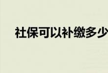 社保可以补缴多少年 社保可以停几个月 