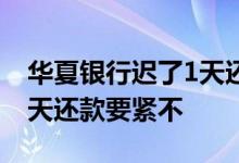 华夏银行迟了1天还款要紧不 华夏银行迟了5天还款要紧不