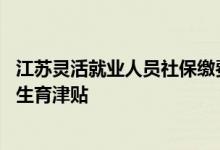 江苏灵活就业人员社保缴费档次表 灵活就业人员社保有没有生育津贴 