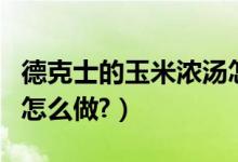 德克士的玉米浓汤怎么做（德克士的玉米浓汤怎么做?）