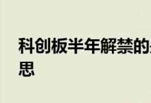 科创板半年解禁的是哪类 科创板解禁什么意思
