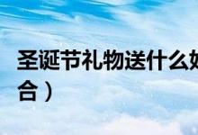 圣诞节礼物送什么好（送女孩子这些礼物最适合）