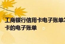 工商银行信用卡电子账单怎么弄 请问如何获取工商银行信用卡的电子账单