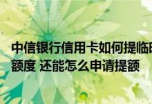 中信银行信用卡如何提临时额度 中信信用卡如何短信提临时额度 还能怎么申请提额