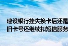 建设银行挂失换卡后还是原账号吗 建设银行：挂失换卡号 旧卡号还继续扣短信服务费吗