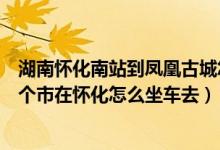 湖南怀化南站到凤凰古城怎么坐车（湖南凤凰古城是湖南哪个市在怀化怎么坐车去）