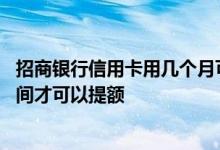 招商银行信用卡用几个月可以提额 招商银行的信用卡多长时间才可以提额
