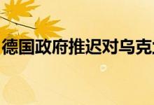 德国政府推迟对乌克兰的财政援助和武器供应