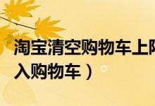 淘宝清空购物车上限是多少钱（为什么无法加入购物车）