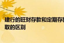 建行的旺财存款和定期存款有区别吗 建行旺财存款和整存整取的区别