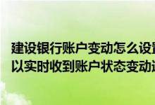 建设银行账户变动怎么设置 建设银行：我的账户什么变动可以实时收到账户状态变动通知吗