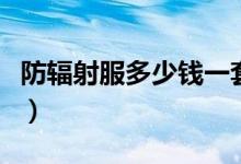 防辐射服多少钱一套（性比价最高的防辐射服）