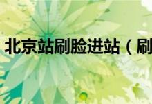 北京站刷脸进站（刷脸自助进站速度更加快）