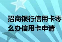 招商银行信用卡零利率如何申请 招商银行怎么办信用卡申请