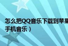 怎么把QQ音乐下载到苹果手机（怎么把QQ音乐下载到苹果手机音乐）
