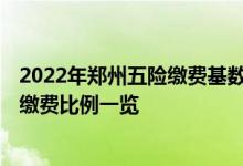 2022年郑州五险缴费基数是多少 2022郑州社保缴费基数及缴费比例一览 