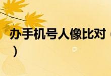 办手机号人像比对（防范用户名下不知情办卡）