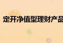 定开净值型理财产品 定开净值型是什么意思