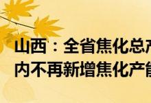 山西：全省焦化总产能控制在14372.4万吨以内不再新增焦化产能