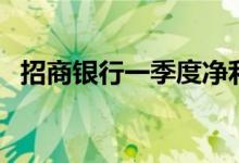 招商银行一季度净利润（招商银行一事通）