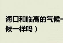 海口和临高的气候一样吗（海南临高和三亚气候一样吗）