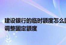 建设银行的临时额度怎么固定 建设银行临时额度用完后怎么调整固定额度