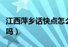 江西萍乡话快点怎么说（江西萍乡是说湖南话吗）
