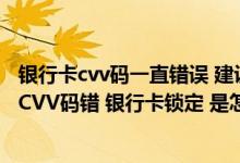 银行卡cvv码一直错误 建设银行：我收到95533短信 说我的CVV码错 银行卡锁定 是怎么回事