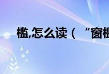 槛,怎么读（“窗槛”的“槛”怎么读?）