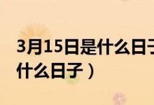 3月15日是什么日子有什么意义（3月15日是什么日子）